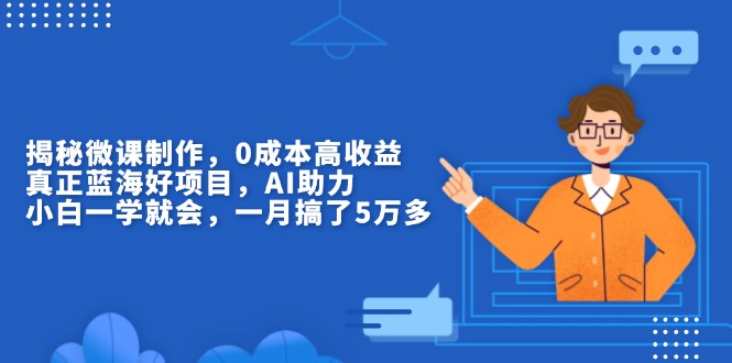 揭秘微课制作，0成本高收益，真正蓝海好项目，AI助力，小白一学就会，…跨境课程-外贸教程-精品网课-电商运营课库课堂