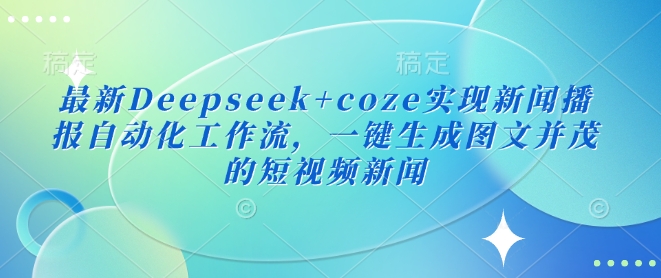 最新Deepseek+coze实现新闻播报自动化工作流，一键生成图文并茂的短视频新闻跨境课程-外贸教程-精品网课-电商运营课库课堂