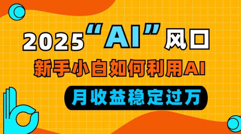 2025“ AI ”风口,新手小白如何利用ai,每月收益稳定过万跨境课程-外贸教程-精品网课-电商运营课库课堂