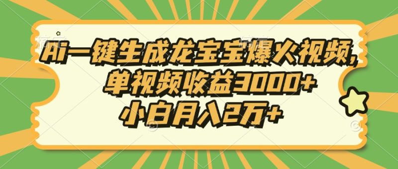 Ai一键生成龙宝宝爆火视频，单视频收益3000+，小白月入2万+跨境课程-外贸教程-精品网课-电商运营课库课堂