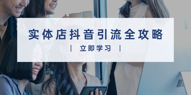 实体店抖音引流全攻略，从视频制作到直播变现，打造火爆生意跨境课程-外贸教程-精品网课-电商运营课库课堂