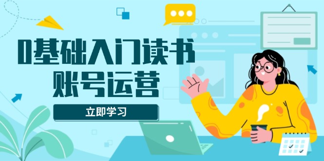 0基础入门读书账号运营，系统课程助你解决素材、流量、变现等难题跨境课程-外贸教程-精品网课-电商运营课库课堂