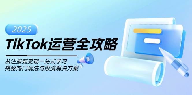 TikTok运营全攻略，从注册到变现一站式学习，揭秘热门玩法与限流解决方案跨境课程-外贸教程-精品网课-电商运营课库课堂
