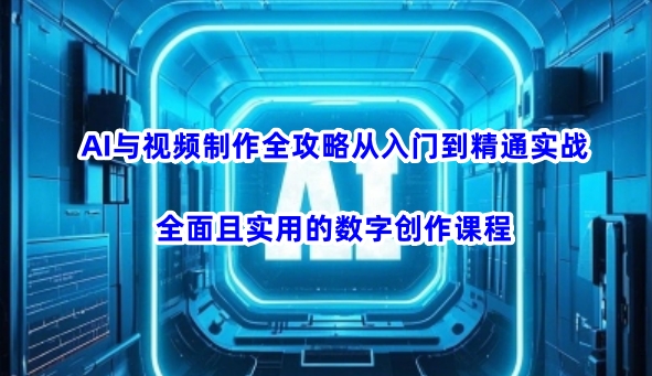 AI与视频制作全攻略从入门到精通实战，全面且实用的数字创作课程跨境课程-外贸教程-精品网课-电商运营课库课堂