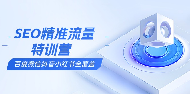 SEO精准流量特训营，百度微信抖音小红书全覆盖，带你搞懂搜索优化核心技巧跨境课程-外贸教程-精品网课-电商运营课库课堂