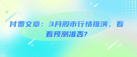 付费文章：3月股市行情推演，看看预测准否?跨境课程-外贸教程-精品网课-电商运营课库课堂