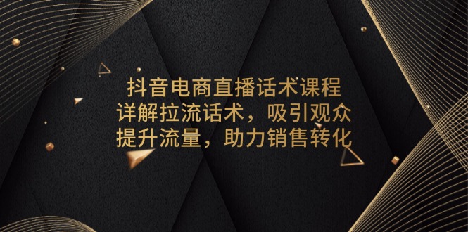 抖音电商直播话术课程，详解拉流话术，吸引观众，提升流量，助力销售转化跨境课程-外贸教程-精品网课-电商运营课库课堂