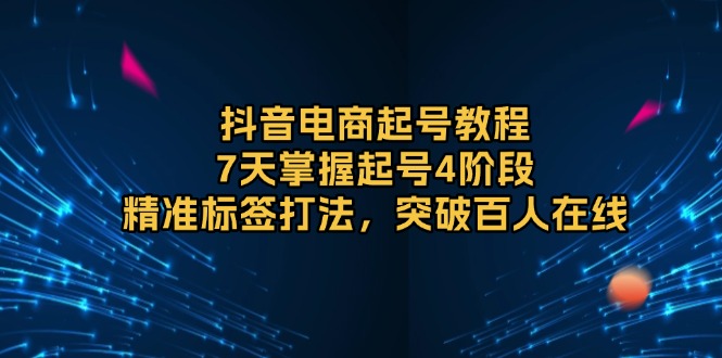 抖音电商起号教程，7天掌握起号4阶段，精准标签打法，突破百人在线跨境课程-外贸教程-精品网课-电商运营课库课堂
