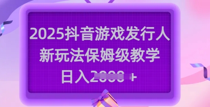 2025抖音游戏发行人新玩法，保姆级教学，日入多张跨境课程-外贸教程-精品网课-电商运营课库课堂