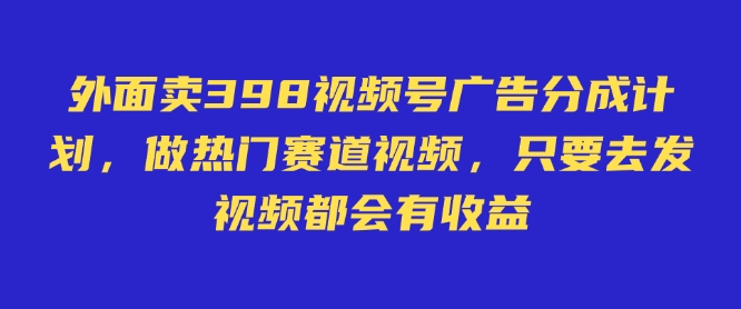 外面卖598视频号广告分成计划，不直播 不卖货 不露脸，只要去发视频都会有收益跨境课程-外贸教程-精品网课-电商运营课库课堂