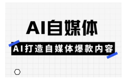 Ai自媒体实操课，AI打造自媒体爆款内容跨境课程-外贸教程-精品网课-电商运营课库课堂