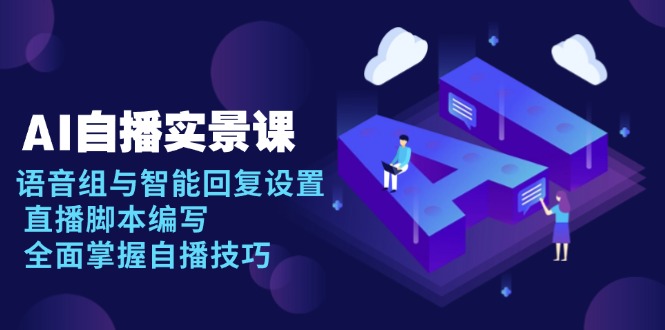 AI 自播 实景课：语音组与智能回复设置, 直播脚本编写, 全面掌握自播技巧跨境课程-外贸教程-精品网课-电商运营课库课堂