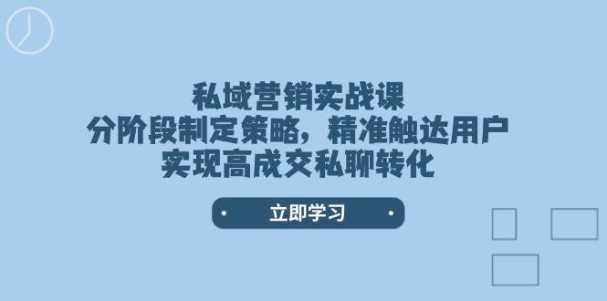 私域营销实战课，分阶段制定策略，精准触达用户，实现高成交私聊转化跨境课程-外贸教程-精品网课-电商运营课库课堂