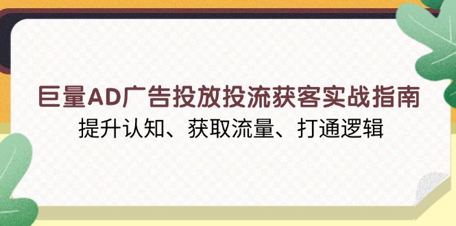 巨量AD广告投放投流获客实战指南，提升认知、获取流量、打通逻辑跨境课程-外贸教程-精品网课-电商运营课库课堂