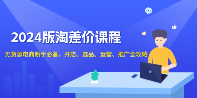 2024版淘差价课程，无货源电商新手必备，开店、选品、运营、推广全攻略跨境课程-外贸教程-精品网课-电商运营课库课堂