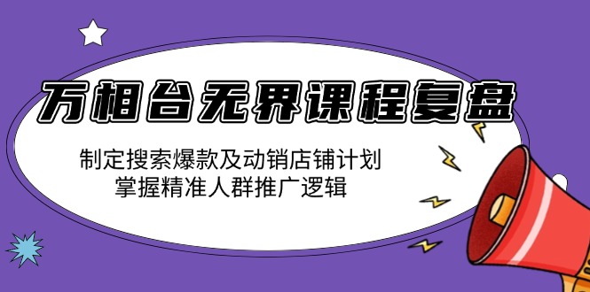 万相台无界课程复盘：制定搜索爆款及动销店铺计划，掌握精准人群推广逻辑跨境课程-外贸教程-精品网课-电商运营课库课堂
