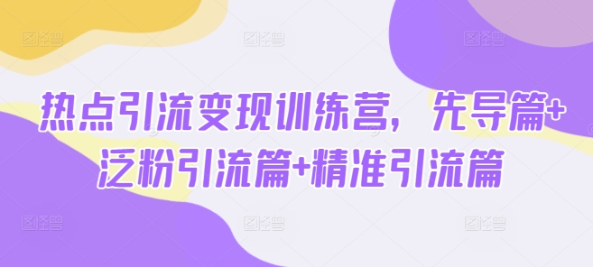 热点引流变现训练营，先导篇+泛粉引流篇+精准引流篇跨境课程-外贸教程-精品网课-电商运营课库课堂