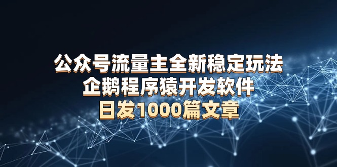 公众号流量主全新稳定玩法 企鹅程序猿开发软件 日发1000篇文章 无需AI改写跨境课程-外贸教程-精品网课-电商运营课库课堂