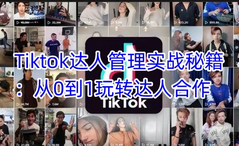 Tiktok达人管理实战秘籍：从0到1玩转达人合作跨境课程-外贸教程-精品网课-电商运营课库课堂