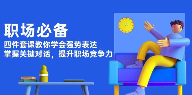 职场必备，四件套课教你学会强势表达，掌握关键对话，提升职场竞争力跨境课程-外贸教程-精品网课-电商运营课库课堂