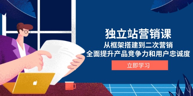 独立站营销课，从框架搭建到二次营销，全面提升产品竞争力和用户忠诚度跨境课程-外贸教程-精品网课-电商运营课库课堂