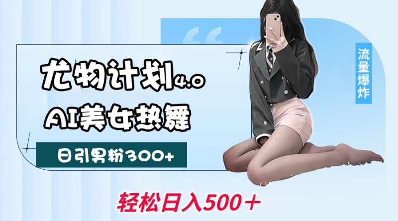 尤物计划4.0，AI美女热舞引爆流量，不限流不封号，轻松月入一万+跨境课程-外贸教程-精品网课-电商运营课库课堂