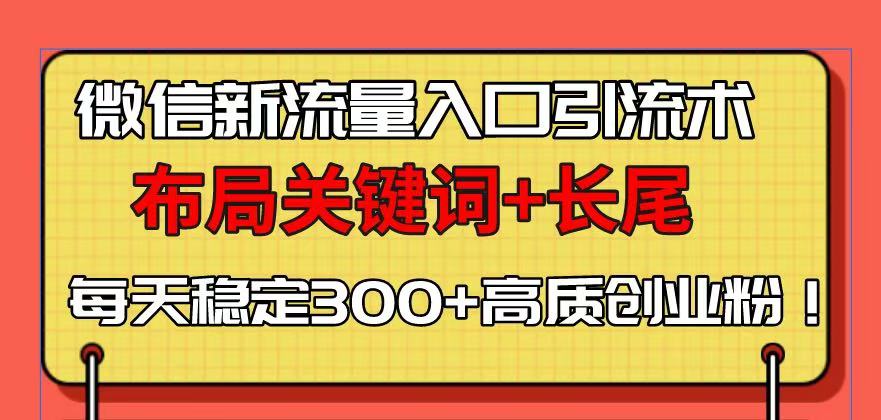 微信新流量入口引流术，布局关键词+长尾，每天稳定300+高质创业粉！跨境课程-外贸教程-精品网课-电商运营课库课堂