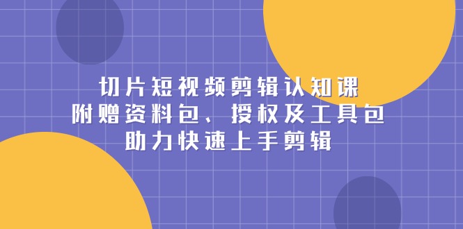 切片短视频剪辑认知课，附赠资料包、授权及工具包，助力快速上手剪辑跨境课程-外贸教程-精品网课-电商运营课库课堂
