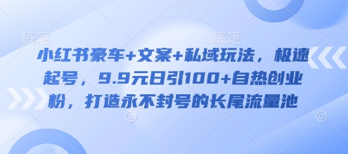 小红书豪车+文案+私域玩法，极速起号，9.9元日引100+自热创业粉，打造永不封号的长尾流量池跨境课程-外贸教程-精品网课-电商运营课库课堂