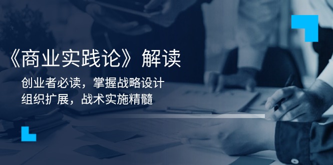 《商业实践论》解读：创业者必读，掌握战略设计，组织扩展，战术实施精髓跨境课程-外贸教程-精品网课-电商运营课库课堂