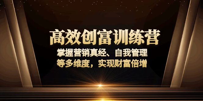 高效创富训练营：掌握营销真经、自我管理等多维度，实现财富倍增跨境课程-外贸教程-精品网课-电商运营课库课堂