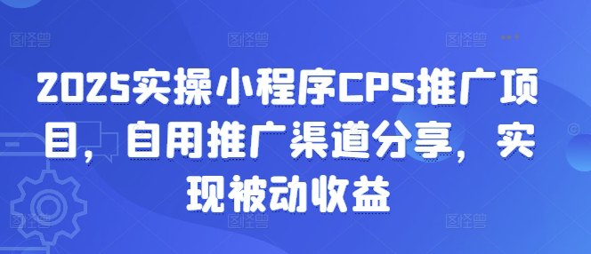 2025实操小程序CPS推广项目，自用推广渠道分享，实现被动收益跨境课程-外贸教程-精品网课-电商运营课库课堂