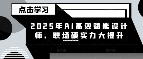 2025年AI高效赋能设计师，职场硬实力大提升跨境课程-外贸教程-精品网课-电商运营课库课堂