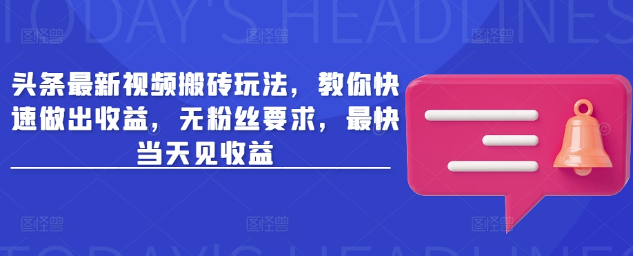 头条最新视频搬砖玩法，教你快速做出收益，无粉丝要求，最快当天见收益跨境课程-外贸教程-精品网课-电商运营课库课堂