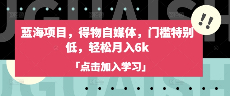 蓝海项目，得物自媒体，门槛特别低，轻松月入6k跨境课程-外贸教程-精品网课-电商运营课库课堂
