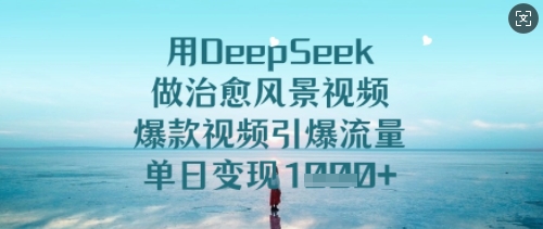 用DeepSeek做治愈风景视频，爆款视频引爆流量，单日变现多张跨境课程-外贸教程-精品网课-电商运营课库课堂