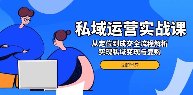 私域运营实战课，从定位到成交全流程解析，实现私域变现与复购跨境课程-外贸教程-精品网课-电商运营课库课堂