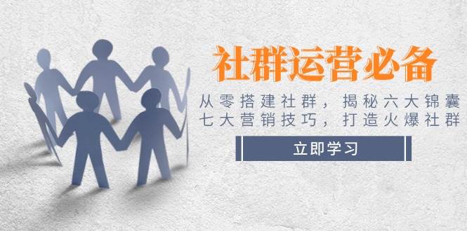 社群运营必备！从零搭建社群，揭秘六大锦囊、七大营销技巧，打造火爆社群跨境课程-外贸教程-精品网课-电商运营课库课堂
