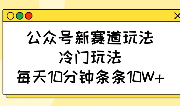 公众号新赛道玩法，冷门玩法，每天10分钟条条10W+跨境课程-外贸教程-精品网课-电商运营课库课堂