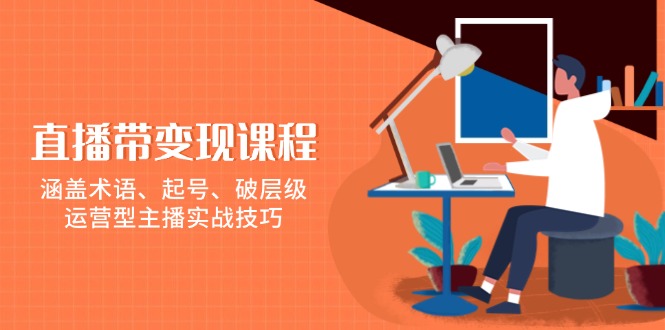 直播带变现课程，涵盖术语、起号、破层级，运营型主播实战技巧跨境课程-外贸教程-精品网课-电商运营课库课堂