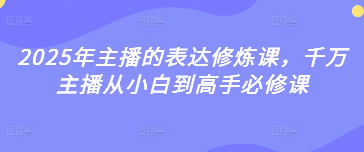 2025年主播的表达修炼课，千万主播从小白到高手必修课跨境课程-外贸教程-精品网课-电商运营课库课堂