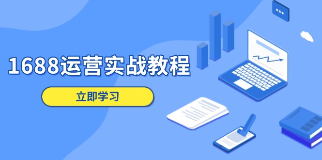 1688运营实战教程：店铺定位/商品管理/爆款打造/数字营销/客户服务等跨境课程-外贸教程-精品网课-电商运营课库课堂
