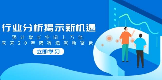行业分析揭示新机遇，预计增长空间上万倍，未来20年或将造就新富豪跨境课程-外贸教程-精品网课-电商运营课库课堂