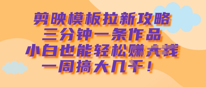 剪映模板拉新攻略，三分钟一条作品，小白也能轻松一周搞大几k跨境课程-外贸教程-精品网课-电商运营课库课堂