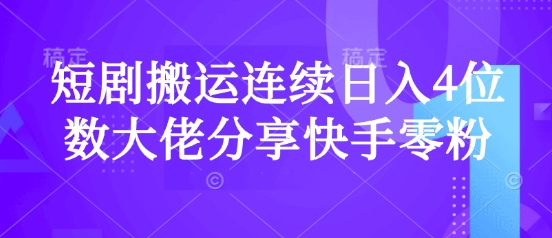 短剧搬运连续日入4位数大佬分享快手零粉爆单经验跨境课程-外贸教程-精品网课-电商运营课库课堂