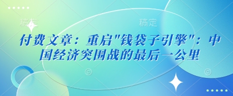 付费文章：重启”钱袋子引擎”：中国经济突围战的最后一公里跨境课程-外贸教程-精品网课-电商运营课库课堂