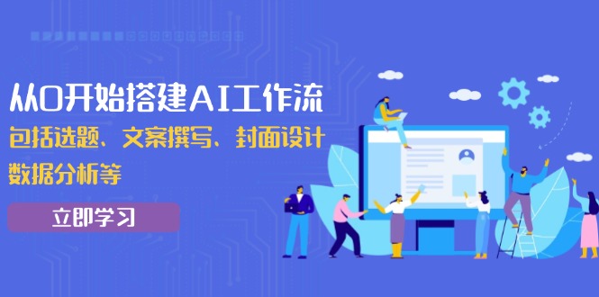 从0开始搭建AI工作流，包括选题、文案撰写、封面设计、数据分析等跨境课程-外贸教程-精品网课-电商运营课库课堂