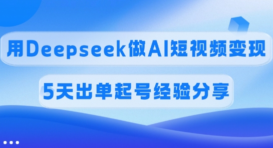 佣金45%，用Deepseek做AI短视频变现，5天出单起号经验分享跨境课程-外贸教程-精品网课-电商运营课库课堂