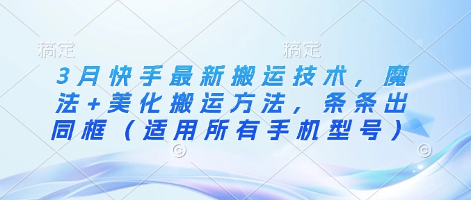 3月快手最新搬运技术，魔法+美化搬运方法，条条出同框（适用所有手机型号）跨境课程-外贸教程-精品网课-电商运营课库课堂