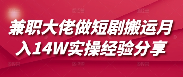 兼职大佬做短剧搬运月入14W实操经验分享跨境课程-外贸教程-精品网课-电商运营课库课堂